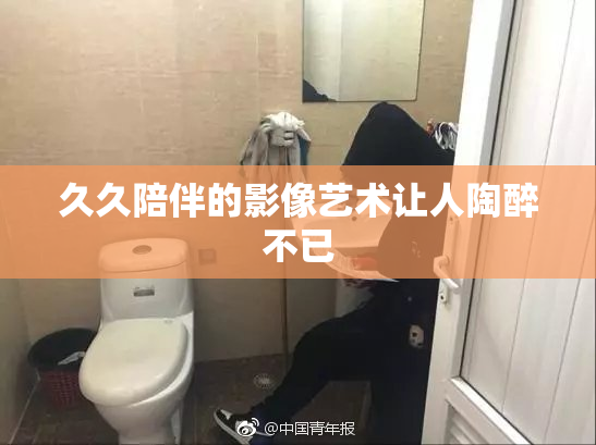 久久陪伴的影像艺术让人陶醉不已