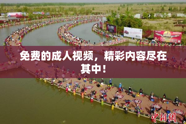 免费的成人视频，精彩内容尽在其中！