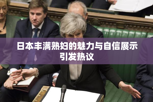 日本丰满熟妇的魅力与自信展示引发热议
