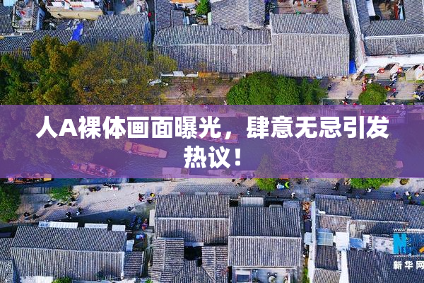 人A裸体画面曝光，肆意无忌引发热议！