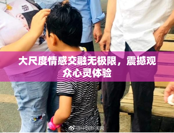 大尺度情感交融无极限，震撼观众心灵体验
