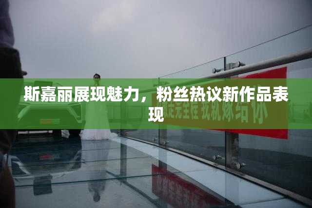 斯嘉丽展现魅力，粉丝热议新作品表现
