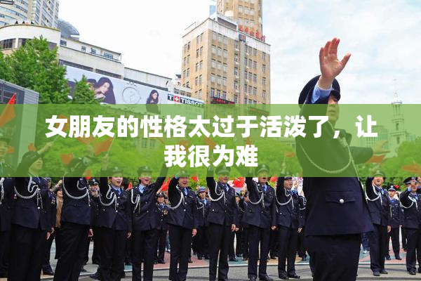 女朋友的性格太过于活泼了，让我很为难