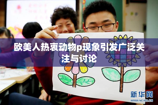 欧美人热衷动物p现象引发广泛关注与讨论
