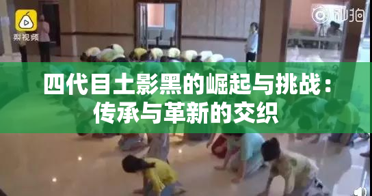 四代目土影黑的崛起与挑战：传承与革新的交织