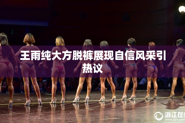 王雨纯大方脱裤展现自信风采引热议