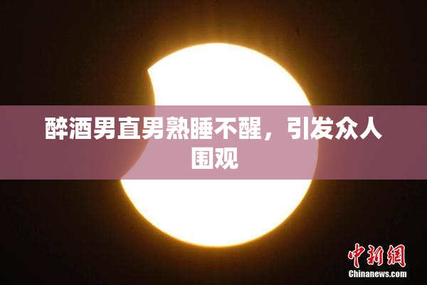 醉酒男直男熟睡不醒，引发众人围观