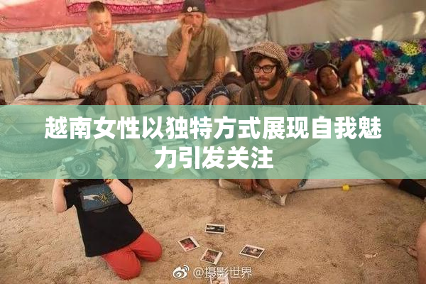 越南女性以独特方式展现自我魅力引发关注