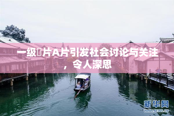 一级婬片A片引发社会讨论与关注，令人深思