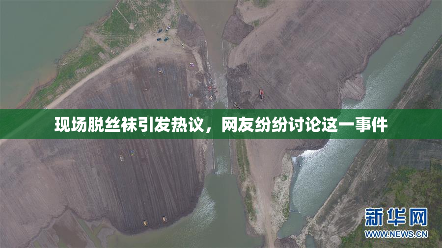 现场脱丝袜引发热议，网友纷纷讨论这一事件