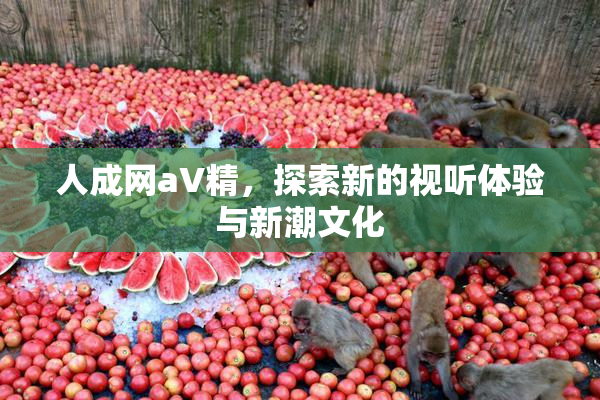 人成网aV精，探索新的视听体验与新潮文化