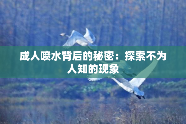成人喷水背后的秘密：探索不为人知的现象