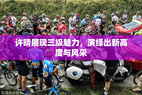 许晴展现三级魅力，演绎出新高度与风采