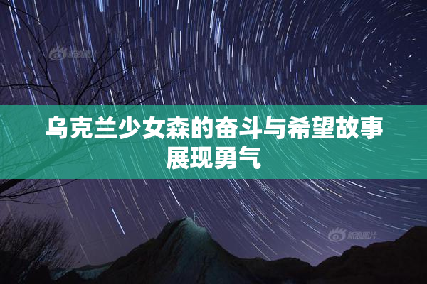 乌克兰少女森的奋斗与希望故事展现勇气