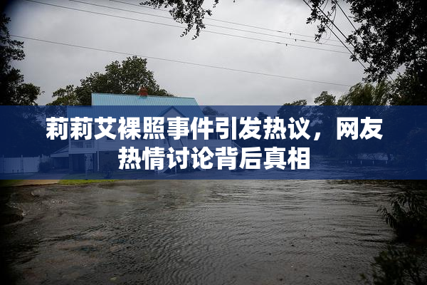莉莉艾裸照事件引发热议，网友热情讨论背后真相