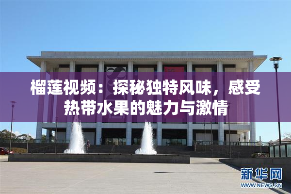 榴莲视频：探秘独特风味，感受热带水果的魅力与激情