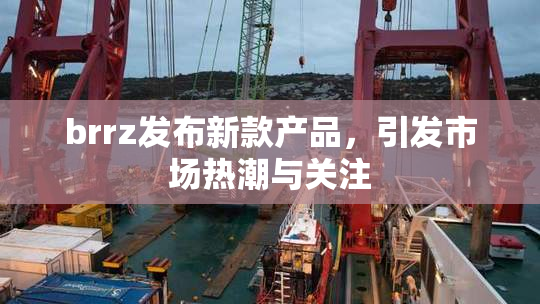 brrz发布新款产品，引发市场热潮与关注