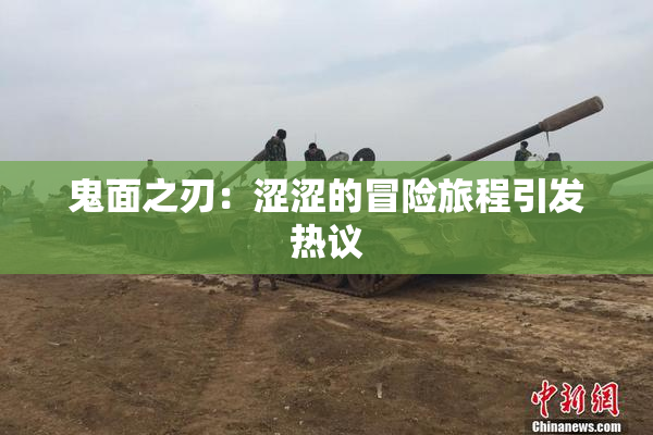 鬼面之刃：涩涩的冒险旅程引发热议