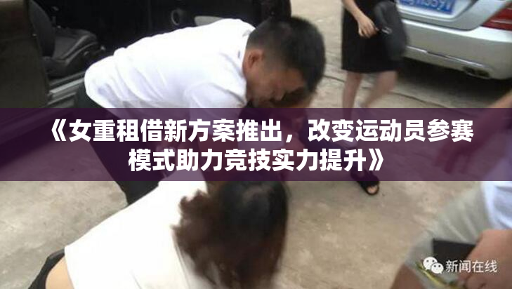 《女重租借新方案推出，改变运动员参赛模式助力竞技实力提升》