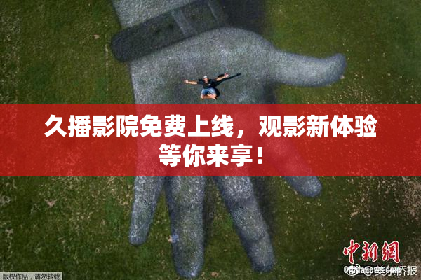久播影院免费上线，观影新体验等你来享！