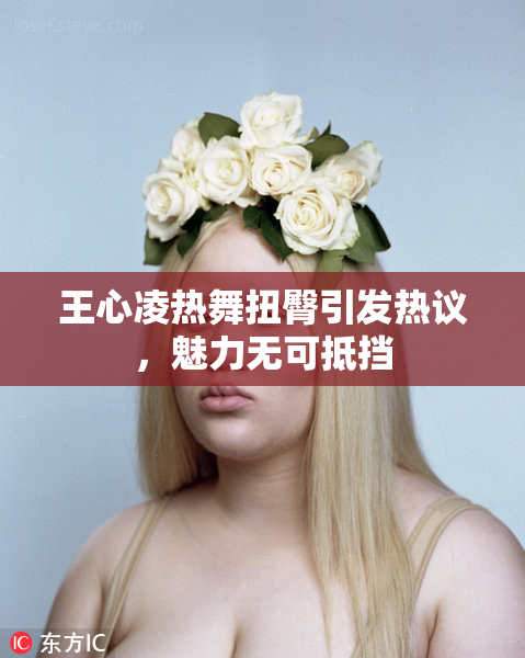 王心凌热舞扭臀引发热议，魅力无可抵挡