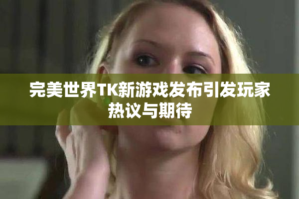 完美世界TK新游戏发布引发玩家热议与期待