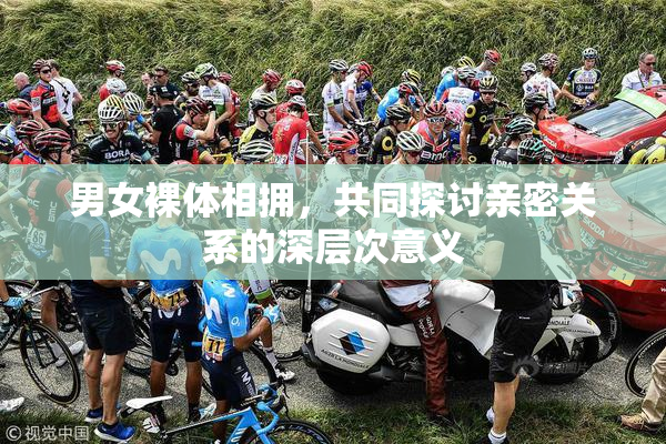 男女裸体相拥，共同探讨亲密关系的深层次意义