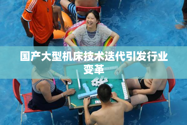 国产大型机床技术迭代引发行业变革