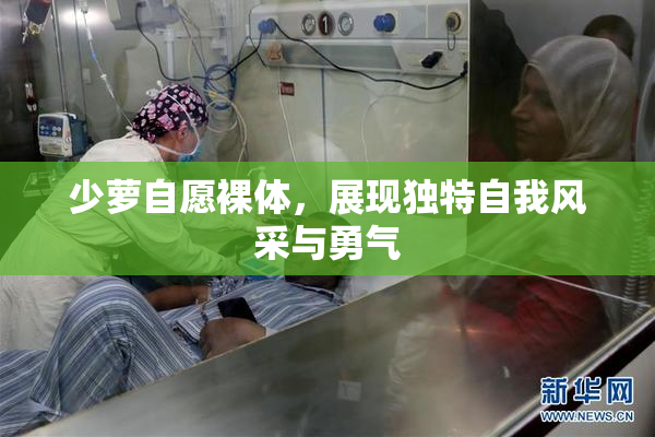 少萝自愿裸体，展现独特自我风采与勇气