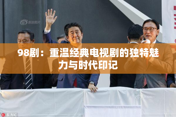 98剧：重温经典电视剧的独特魅力与时代印记