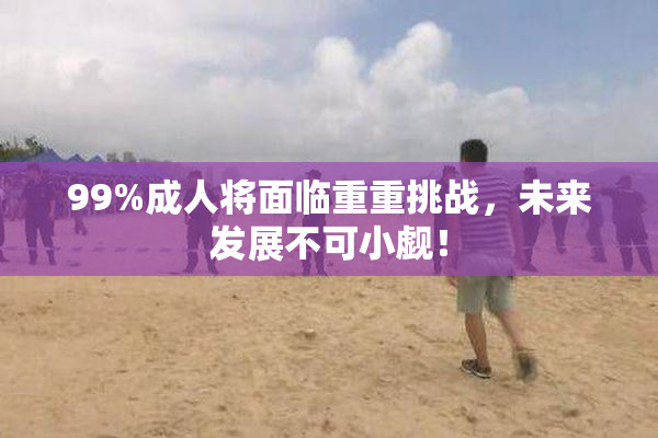 99%成人将面临重重挑战，未来发展不可小觑！