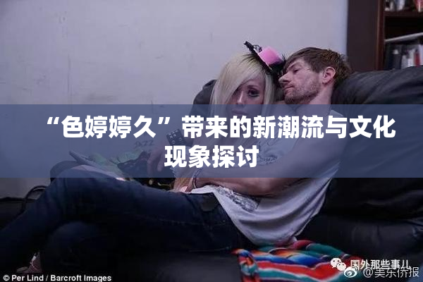 “色婷婷久”带来的新潮流与文化现象探讨
