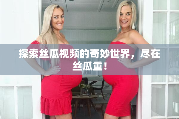 探索丝瓜视频的奇妙世界，尽在丝瓜重！