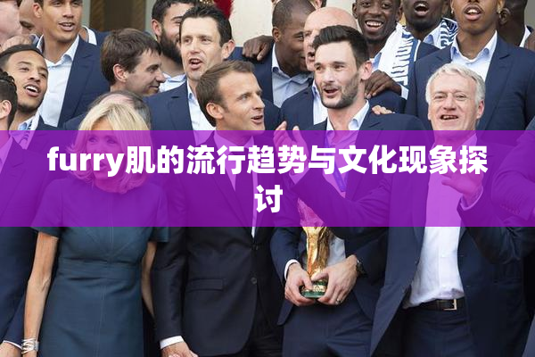 furry肌的流行趋势与文化现象探讨
