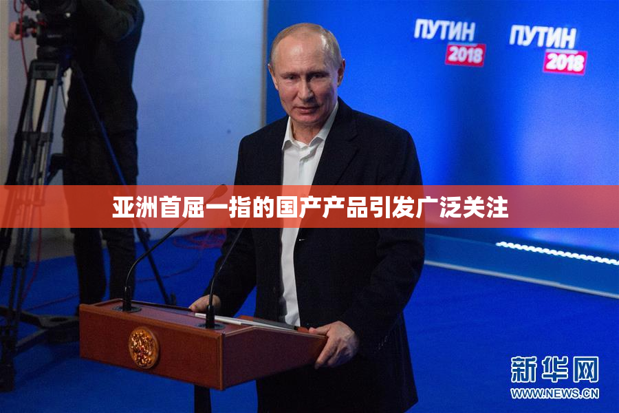 亚洲首屈一指的国产产品引发广泛关注