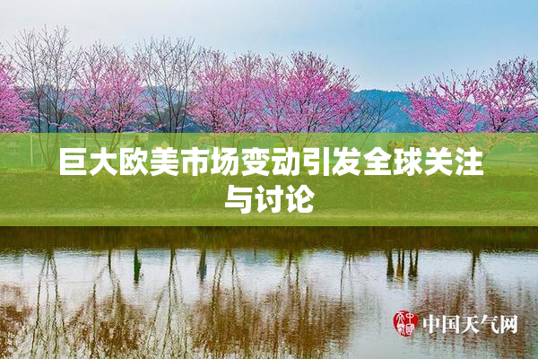 巨大欧美市场变动引发全球关注与讨论