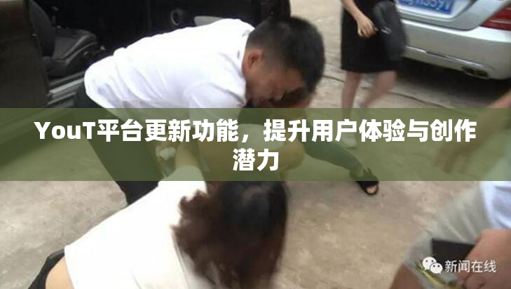 YouT平台更新功能，提升用户体验与创作潜力
