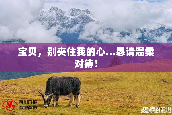 宝贝，别夹住我的心…恳请温柔对待！