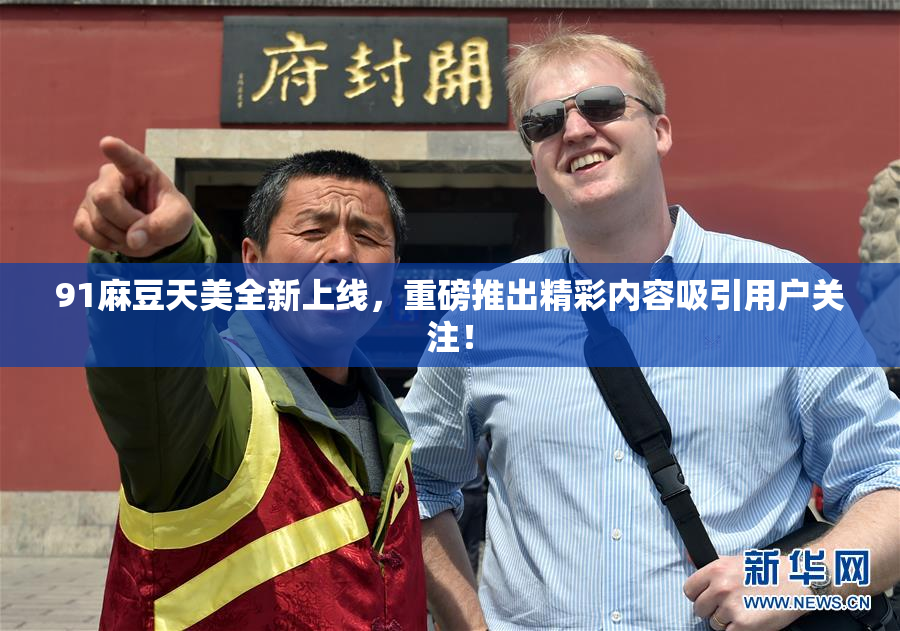 91麻豆天美全新上线，重磅推出精彩内容吸引用户关注！