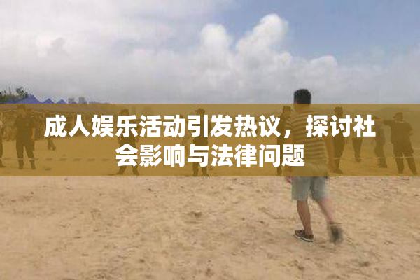 成人娱乐活动引发热议，探讨社会影响与法律问题