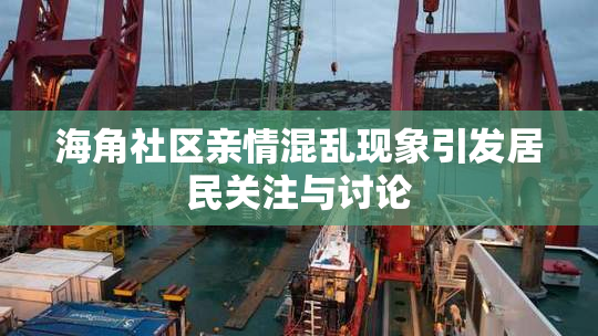 海角社区亲情混乱现象引发居民关注与讨论