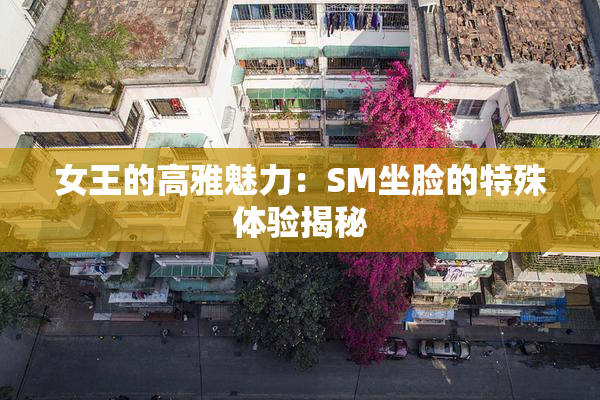 女王的高雅魅力：SM坐脸的特殊体验揭秘