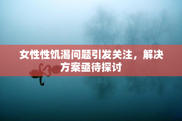 女性性饥渴问题引发关注，解决方案亟待探讨