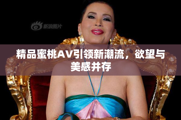 精品蜜桃AV引领新潮流，欲望与美感并存