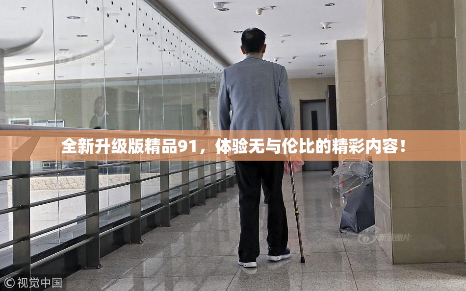 全新升级版精品91，体验无与伦比的精彩内容！