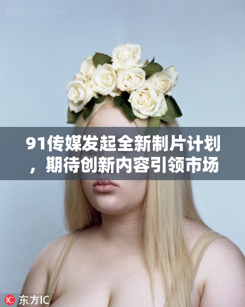 91传媒发起全新制片计划，期待创新内容引领市场动态
