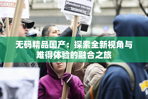 无码精品国产：探索全新视角与难得体验的融合之旅