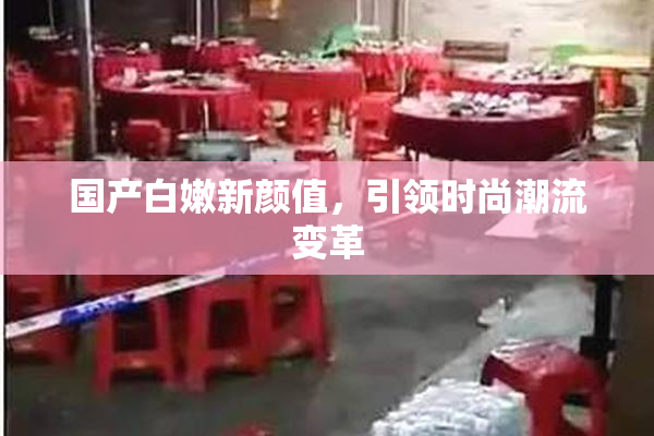 国产白嫩新颜值，引领时尚潮流变革