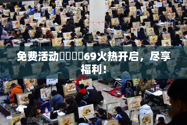 免费活动❌‌❌‌69火热开启，尽享福利！