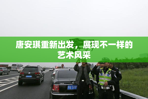 唐安琪重新出发，展现不一样的艺术风采